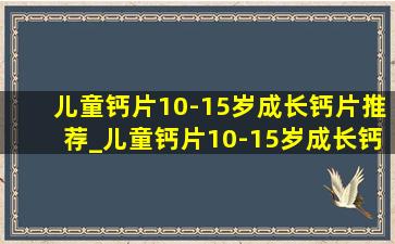 儿童钙片10-15岁成长钙片推荐_儿童钙片10-15岁成长钙片 排行榜